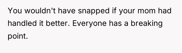 You wouldn't have snapped if your mom had handled it...