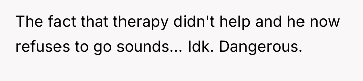 The fact that therapy didn't help and he now refuses...