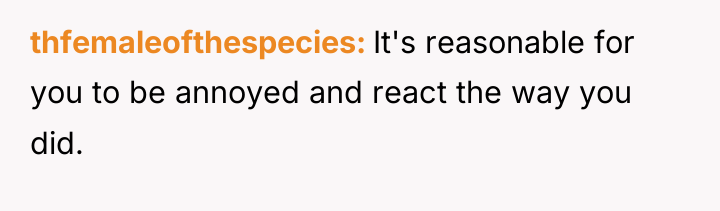 thfemaleofthespecies It's reasonable for you to be annoyed and react...