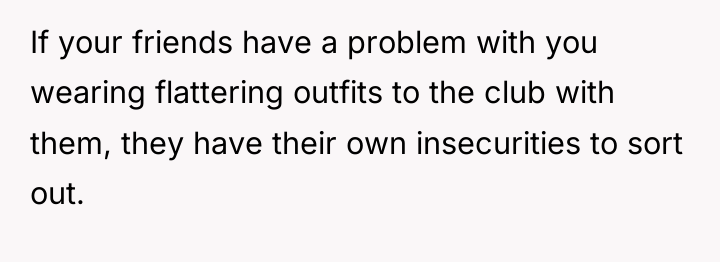 If your friends have a problem with you wearing flattering...