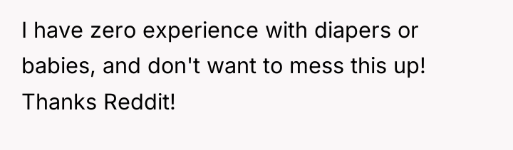 I have zero experience with diapers or babies, and don't...