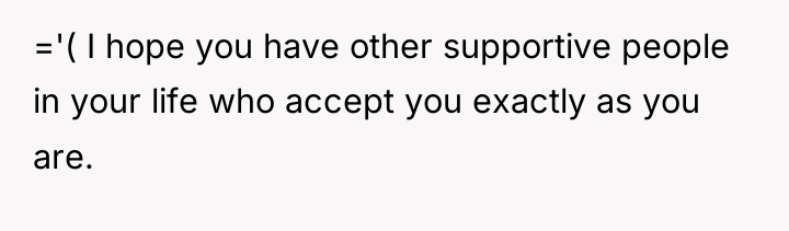 ='( I hope you have other supportive people in your...