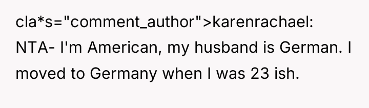cla*s="comment_author">karenrachael: NTA- I'm American, my husband is German. I moved...