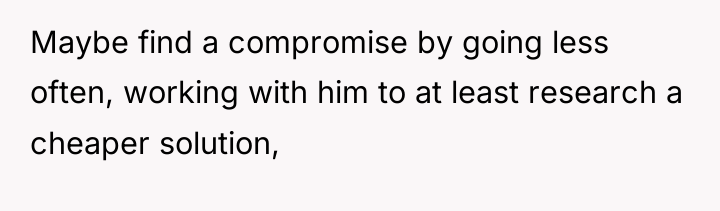 Maybe find a compromise by going less often, working with...