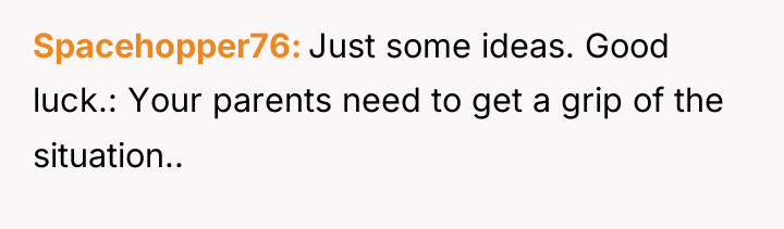 Spacehopper76 Just some ideas. Good luck.: Your parents need to...