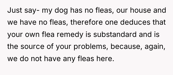 Just say- my dog has no fleas, our house and...