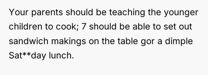 Your parents should be teaching the younger children to cook;...