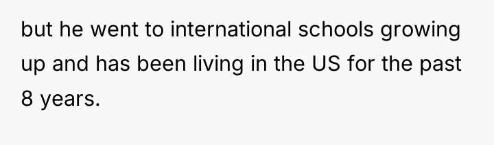 but he went to international schools growing up and has...