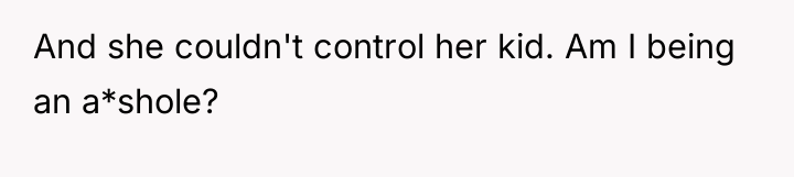 And she couldn't control her kid. Am I being an...