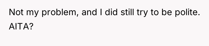 Not my problem, and I did still try to be...