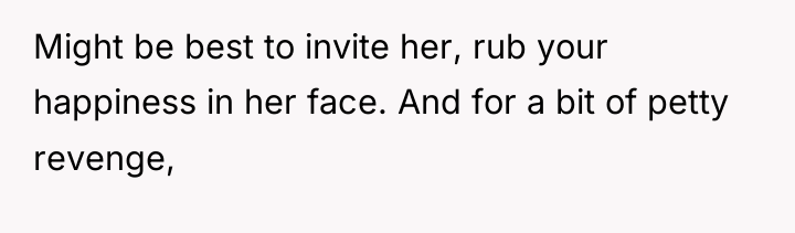 Might be best to invite her, rub your happiness in...
