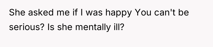 She asked me if I was happy You can't be...