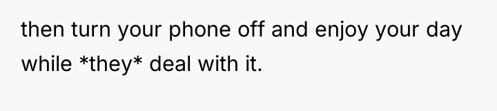 then turn your phone off and enjoy your day while...