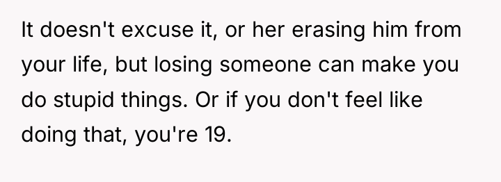 It doesn't excuse it, or her erasing him from your...
