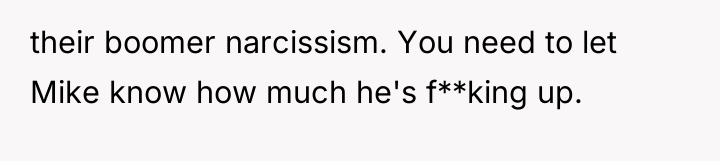 their boomer narcissism. You need to let Mike know how...