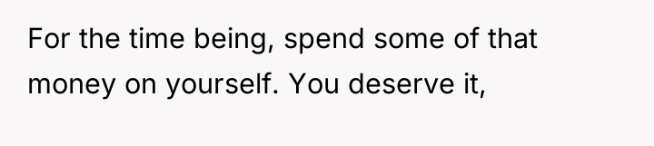 For the time being, spend some of that money on...