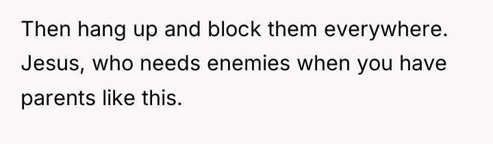 Then hang up and block them everywhere. Jesus, who needs...