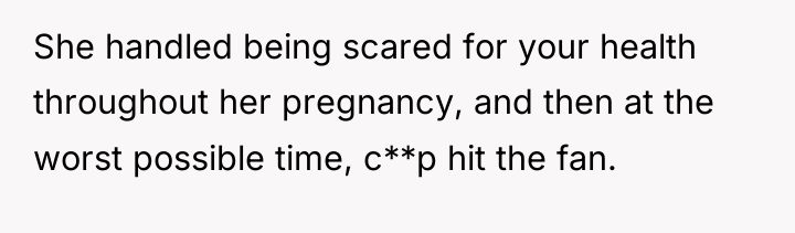 She handled being scared for your health throughout her pregnancy,...