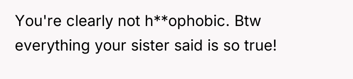 You're clearly not h**ophobic. Btw everything your sister said is...