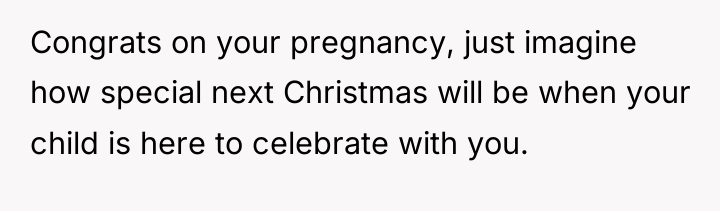 Congrats on your pregnancy, just imagine how special next Christmas...