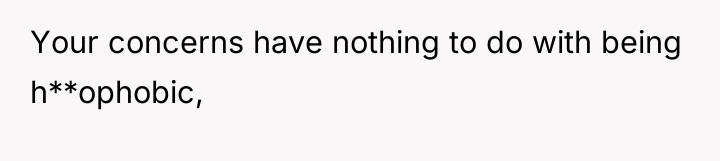 Your concerns have nothing to do with being h**ophobic,