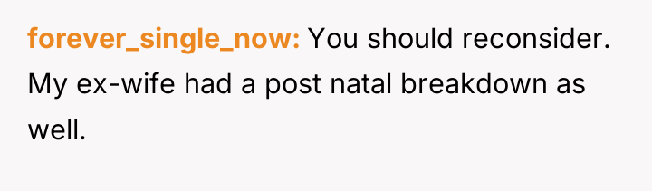 forever_single_now You should reconsider. My ex-wife had a post natal...