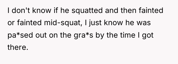 I don't know if he squatted and then fainted or...