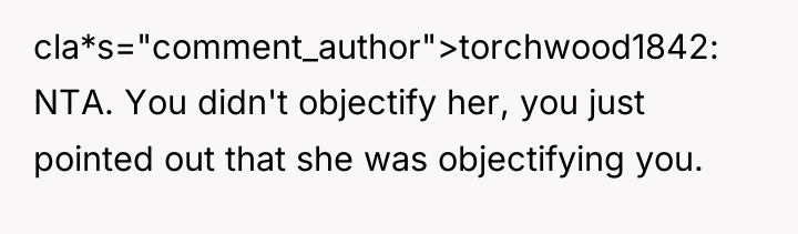 cla*s="comment_author">torchwood1842: NTA. You didn't objectify her, you just pointed out...