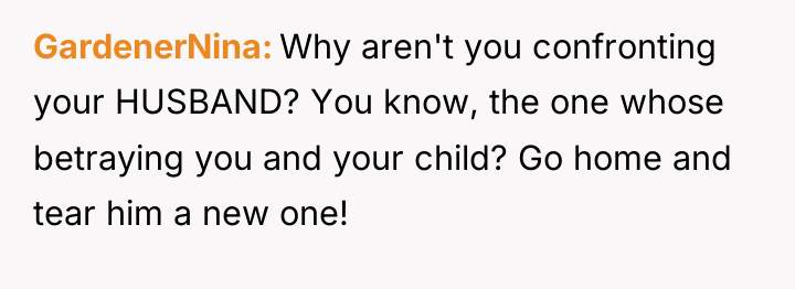 GardenerNina Why aren't you confronting your HUSBAND? You know, the...