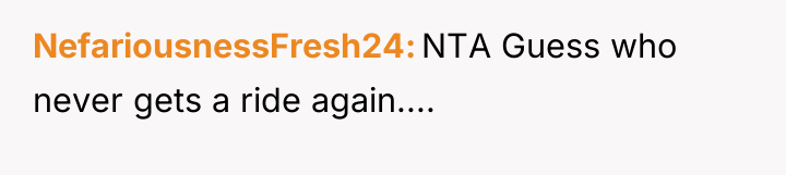 NefariousnessFresh24 NTA Guess who never gets a ride again....