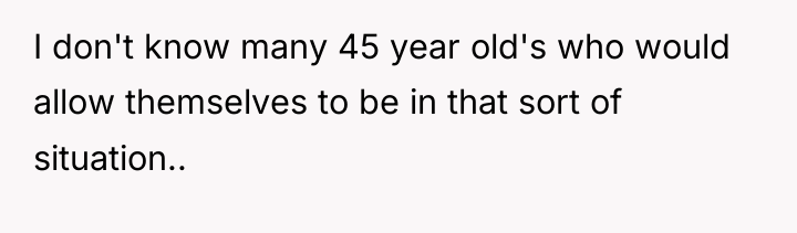 I don't know many 45 year old's who would allow...