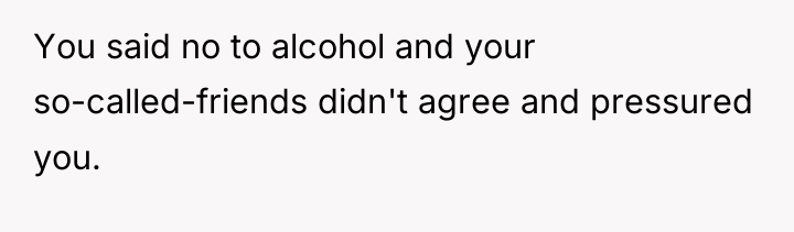 You said no to alcohol and your so-called-friends didn't agree...