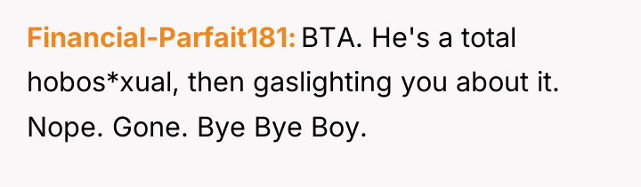 Financial-Parfait181 BTA. He's a total hobos*xual, then gaslighting you about...