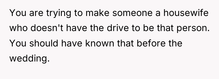 You are trying to make someone a housewife who doesn't...
