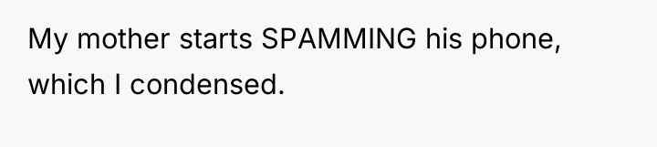My mother starts SPAMMING his phone, which I condensed.