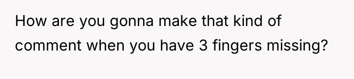 How are you gonna make that kind of comment when...