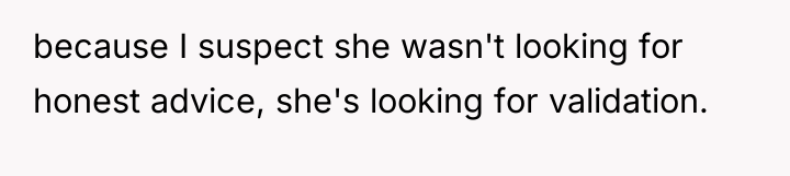 because I suspect she wasn't looking for honest advice, she's...