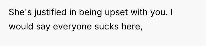 She's justified in being upset with you. I would say...