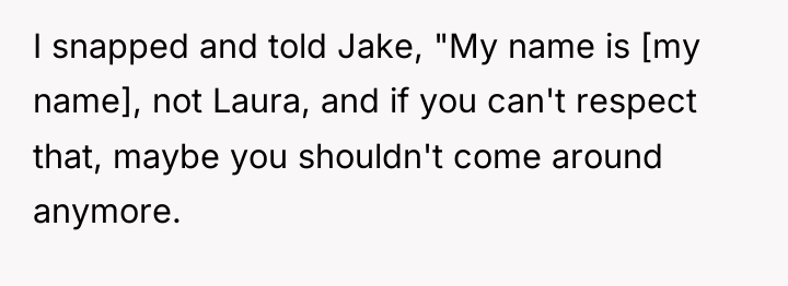 I snapped and told Jake, "My name is [my name],...
