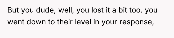 But you dude, well, you lost it a bit too....