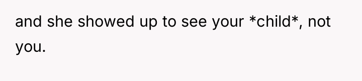 and she showed up to see your *child*, not you.