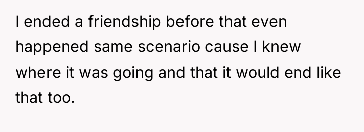 I ended a friendship before that even happened same scenario...
