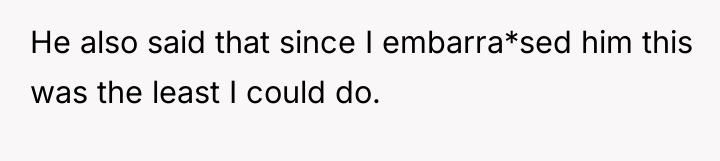 He also said that since I embarra*sed him this was...