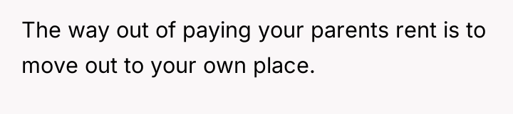 The way out of paying your parents rent is to...