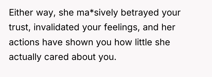 Either way, she ma*sively betrayed your trust, invalidated your feelings,...