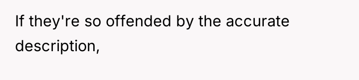 If they're so offended by the accurate description,