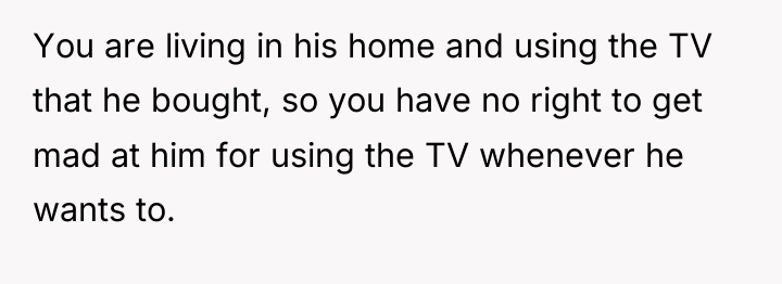 You are living in his home and using the TV...