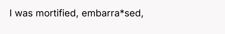 I was mortified, embarra*sed,