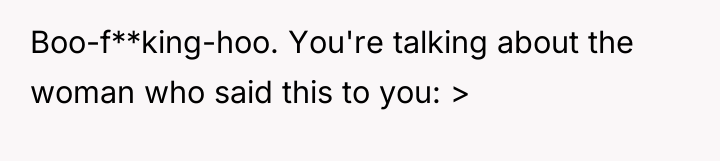 Boo-f**king-hoo. You're talking about the woman who said this to...