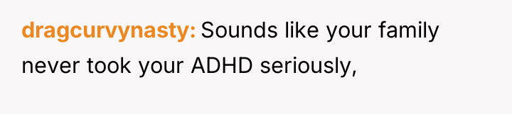 dragcurvynasty Sounds like your family never took your ADHD seriously,